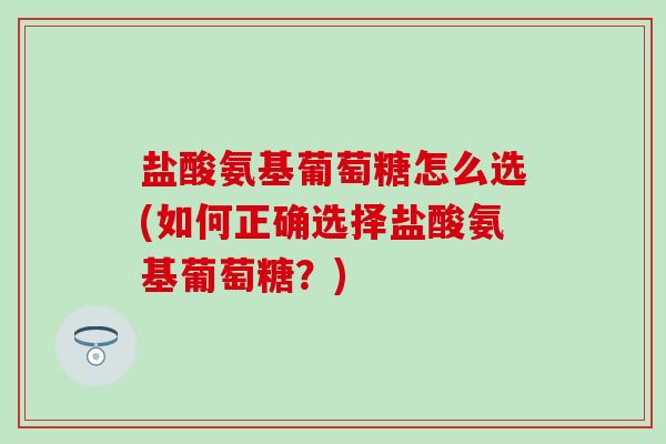 盐酸氨基葡萄糖怎么选(如何正确选择盐酸氨基葡萄糖？)