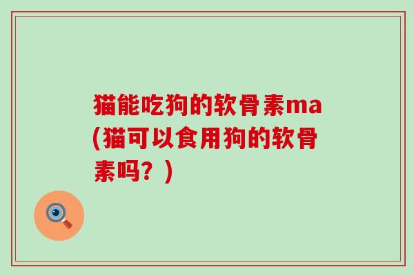 猫能吃狗的软骨素ma(猫可以食用狗的软骨素吗？)