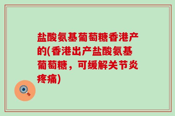 盐酸氨基葡萄糖香港产的(香港出产盐酸氨基葡萄糖,可缓解) 盐酸氨基葡萄糖香港产的(香港出产盐酸氨基葡萄糖,可缓解)