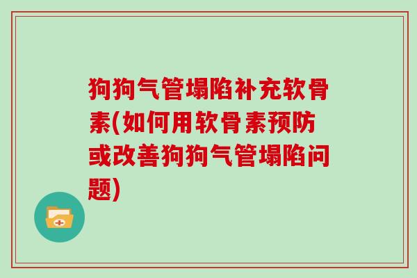 狗狗气管塌陷补充软骨素(如何用软骨素或改善狗狗气管塌陷问题)