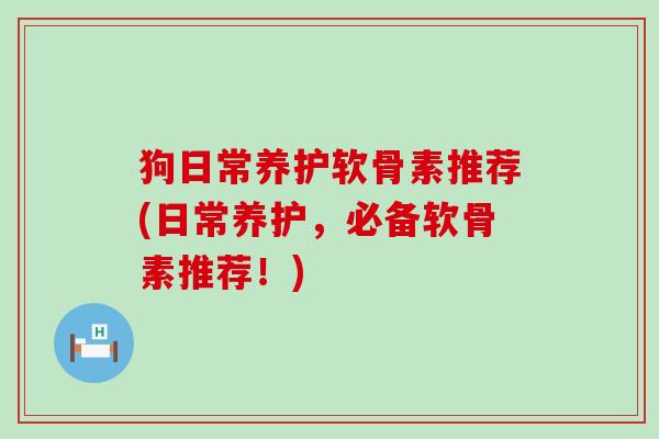 狗日常养护软骨素推荐(日常养护,必备软骨素推荐!) 狗日常养护软骨素推荐(日常养护,必备软骨素推荐!)