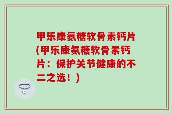 甲乐康氨糖软骨素钙片(甲乐康氨糖软骨素钙片：保护关节健康的不二之选！)
