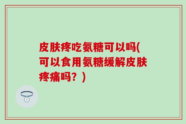 疼吃氨糖可以吗(可以食用氨糖缓解吗?) 疼吃氨糖可以吗(可以食用氨糖缓解吗?)