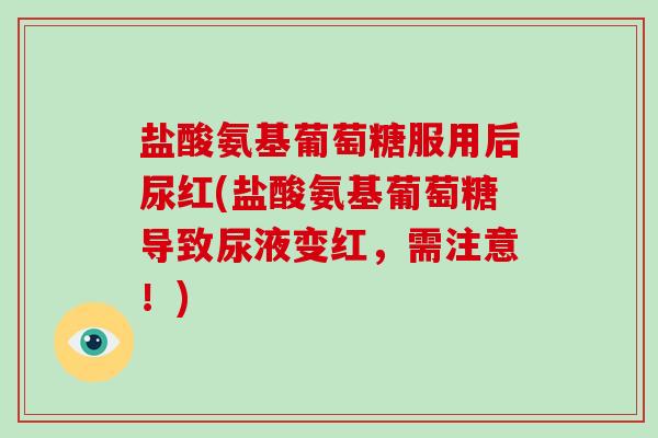 盐酸氨基葡萄糖服用后尿红(盐酸氨基葡萄糖导致尿液变红，需注意！)