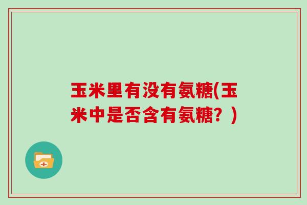 玉米里有没有氨糖(玉米中是否含有氨糖？)