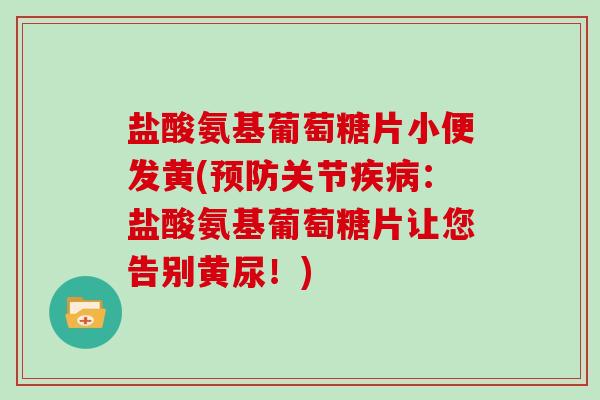 盐酸氨基葡萄糖片小便发黄(关节：盐酸氨基葡萄糖片让您告别黄尿！)