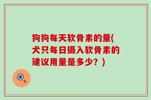 狗狗每天软骨素的量(犬只每日摄入软骨素的建议用量是多少?) 狗狗每天软骨素的量(犬只每日摄入软骨素的建议用量是多少?)