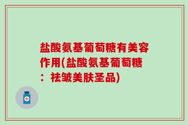 盐酸氨基葡萄糖有美容作用(盐酸氨基葡萄糖:祛皱美肤圣品) 盐酸氨基葡萄糖有美容作用(盐酸氨基葡萄糖:祛皱美肤圣品)