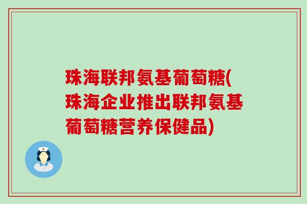 珠海联邦氨基葡萄糖(珠海企业推出联邦氨基葡萄糖营养保健品) 珠海联邦氨基葡萄糖(珠海企业推出联邦氨基葡萄糖营养保健品)