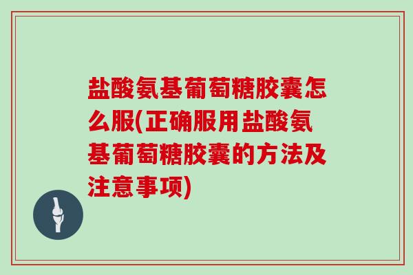 盐酸氨基葡萄糖胶囊怎么服(正确服用盐酸氨基葡萄糖胶囊的方法及注意事项)