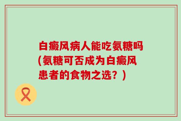 白癜风人能吃氨糖吗(氨糖可否成为白癜风患者的食物之选?) 白癜风人能吃氨糖吗(氨糖可否成为白癜风患者的食物之选?)