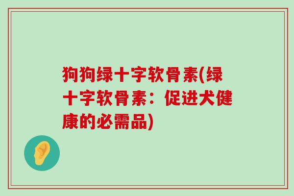 狗狗绿十字软骨素(绿十字软骨素：促进犬健康的必需品)