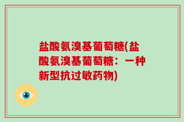 盐酸氨溴基葡萄糖(盐酸氨溴基葡萄糖:一种新型抗) 盐酸氨溴基葡萄糖(盐酸氨溴基葡萄糖:一种新型抗)