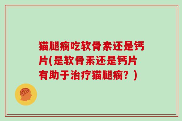 猫腿瘸吃软骨素还是钙片(是软骨素还是钙片有助于猫腿瘸?) 猫腿瘸吃软骨素还是钙片(是软骨素还是钙片有助于猫腿瘸?)