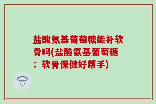 盐酸氨基葡萄糖能补软骨吗(盐酸氨基葡萄糖:软骨保健好帮手) 盐酸氨基葡萄糖能补软骨吗(盐酸氨基葡萄糖:软骨保健好帮手)