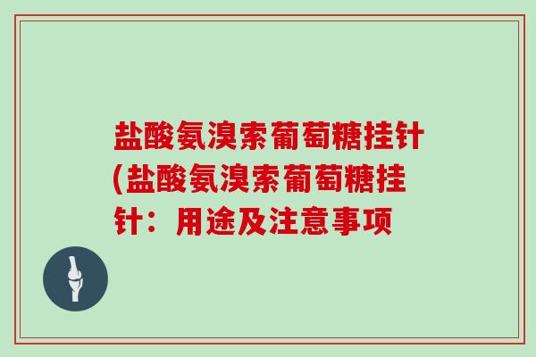 盐酸氨溴索葡萄糖挂针(盐酸氨溴索葡萄糖挂针:用途及注意事项 盐酸氨溴索葡萄糖挂针(盐酸氨溴索葡萄糖挂针:用途及注意事项