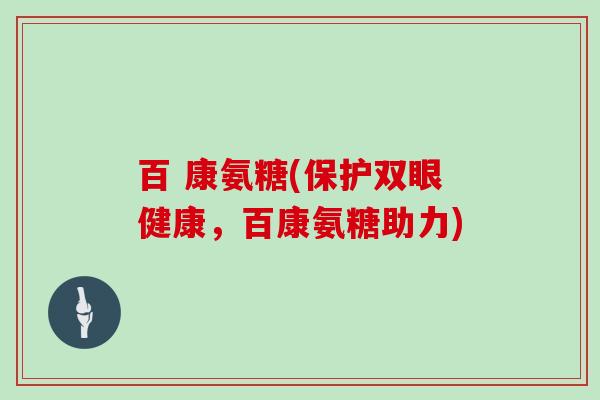 百 康氨糖(保护双眼健康,百康氨糖助力) 百 康氨糖(保护双眼健康,百康氨糖助力)