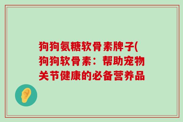 狗狗氨糖软骨素牌子(狗狗软骨素：帮助宠物关节健康的必备营养品