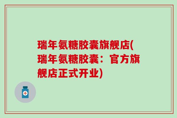瑞年氨糖胶囊旗舰店(瑞年氨糖胶囊：官方旗舰店正式开业)