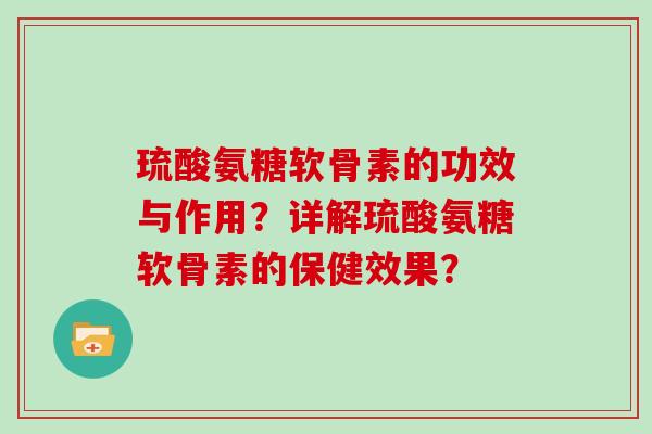 琉酸氨糖软骨素的功效与作用?详解琉酸氨糖软骨素的保健效果? 琉酸氨糖软骨素的功效与作用?详解琉酸氨糖软骨素的保健效果?