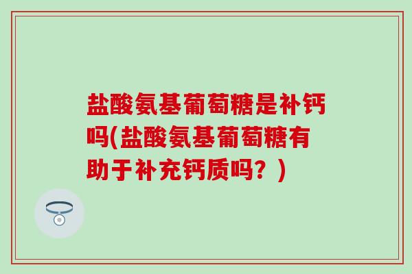 盐酸氨基葡萄糖是补钙吗(盐酸氨基葡萄糖有助于补充钙质吗?) 盐酸氨基葡萄糖是补钙吗(盐酸氨基葡萄糖有助于补充钙质吗?)