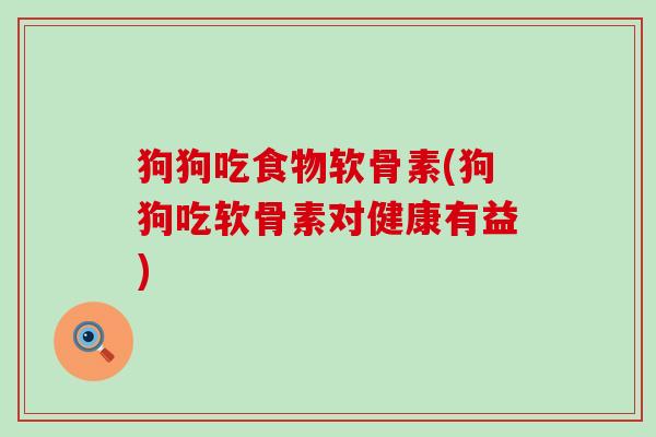 狗狗吃食物软骨素(狗狗吃软骨素对健康有益) 狗狗吃食物软骨素(狗狗吃软骨素对健康有益)