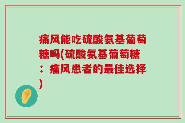 能吃硫酸氨基葡萄糖吗(硫酸氨基葡萄糖:患者的佳选择) 能吃硫酸氨基葡萄糖吗(硫酸氨基葡萄糖:患者的佳选择)
