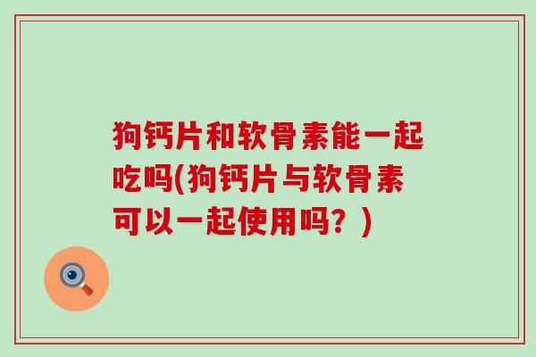 狗钙片和软骨素能一起吃吗(狗钙片与软骨素可以一起使用吗？)