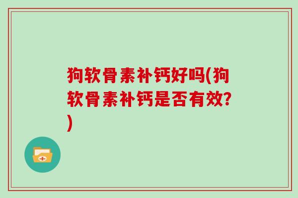 狗软骨素补钙好吗(狗软骨素补钙是否有效?) 狗软骨素补钙好吗(狗软骨素补钙是否有效?)