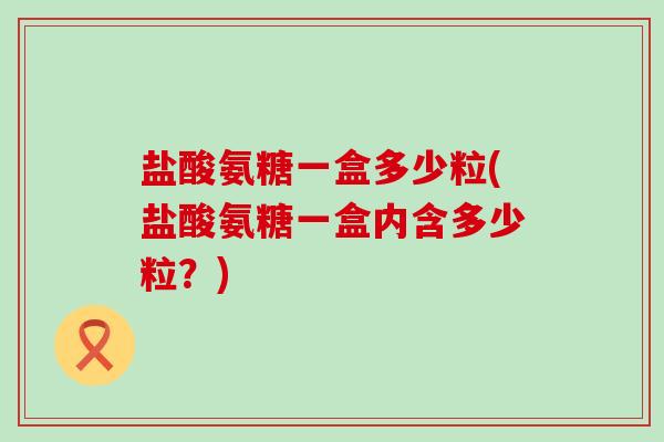 盐酸氨糖一盒多少粒(盐酸氨糖一盒内含多少粒?) 盐酸氨糖一盒多少粒(盐酸氨糖一盒内含多少粒?)