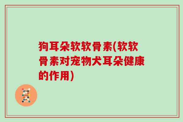 狗耳朵软软骨素(软软骨素对宠物犬耳朵健康的作用) 狗耳朵软软骨素(软软骨素对宠物犬耳朵健康的作用)