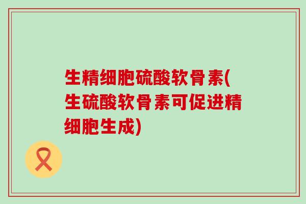 生精细胞硫酸软骨素(生硫酸软骨素可促进精细胞生成)