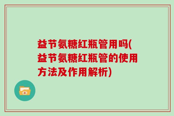 益节氨糖红瓶管用吗(益节氨糖红瓶管的使用方法及作用解析) 益节氨糖红瓶管用吗(益节氨糖红瓶管的使用方法及作用解析)