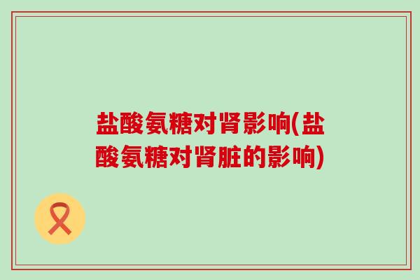 盐酸氨糖对影响(盐酸氨糖对脏的影响) 盐酸氨糖对影响(盐酸氨糖对脏的影响)