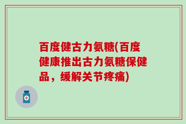 百度健古力氨糖(百度健康推出古力氨糖保健品，缓解关节)