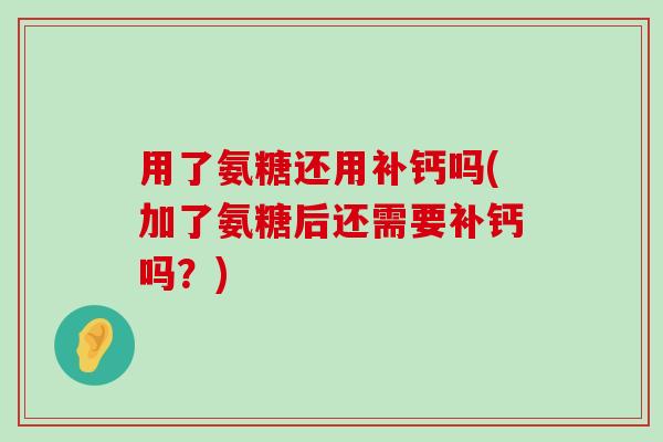 用了氨糖还用补钙吗(加了氨糖后还需要补钙吗?) 用了氨糖还用补钙吗(加了氨糖后还需要补钙吗?)