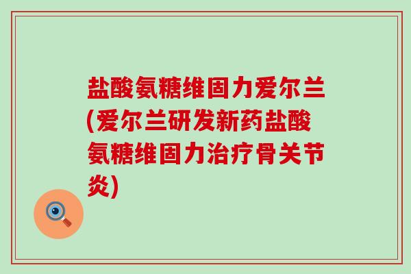 盐酸氨糖维固力爱尔兰(爱尔兰研发新药盐酸氨糖维固力骨)
