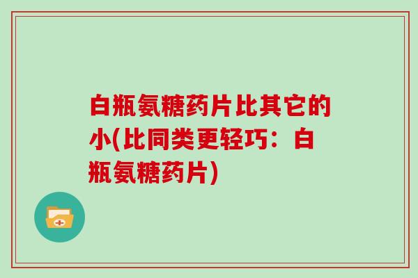 白瓶氨糖药片比其它的小(比同类更轻巧：白瓶氨糖药片)