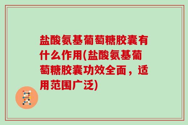 盐酸氨基葡萄糖胶囊有什么作用(盐酸氨基葡萄糖胶囊功效全面,适用范围广泛) 盐酸氨基葡萄糖胶囊有什么作用(盐酸氨基葡萄糖胶囊功效全面,适用范围广泛)