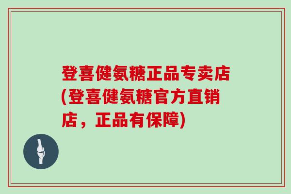 登喜健氨糖正品专卖店(登喜健氨糖官方直销店,正品有保障) 登喜健氨糖正品专卖店(登喜健氨糖官方直销店,正品有保障)