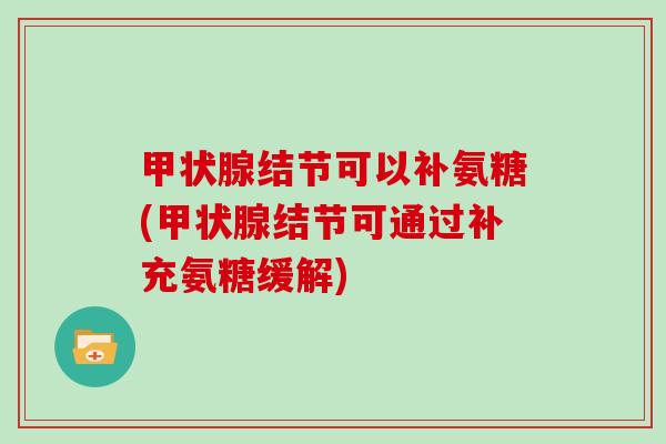 结节可以补氨糖(结节可通过补充氨糖缓解) 结节可以补氨糖(结节可通过补充氨糖缓解)
