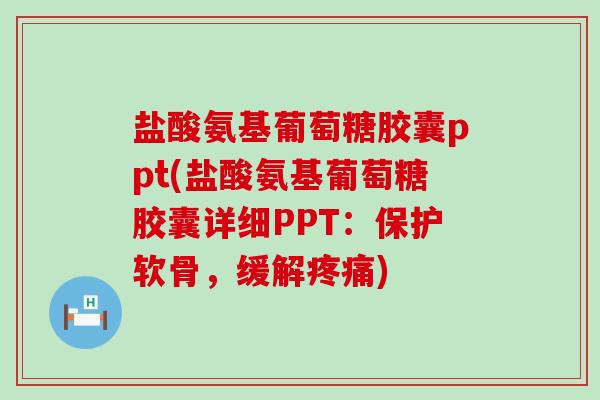 盐酸氨基葡萄糖胶囊ppt(盐酸氨基葡萄糖胶囊详细PPT：保护软骨，缓解)