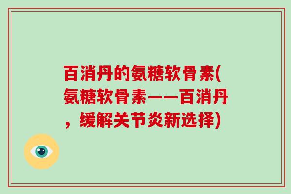 百消丹的氨糖软骨素(氨糖软骨素——百消丹,缓解新选择) 百消丹的氨糖软骨素(氨糖软骨素——百消丹,缓解新选择)