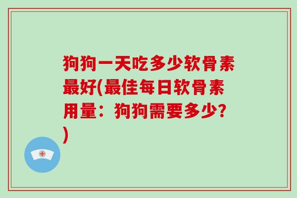 狗狗一天吃多少软骨素好(佳每日软骨素用量：狗狗需要多少？)
