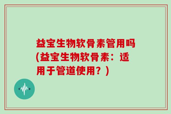 益宝生物软骨素管用吗(益宝生物软骨素:适用于管道使用?) 益宝生物软骨素管用吗(益宝生物软骨素:适用于管道使用?)