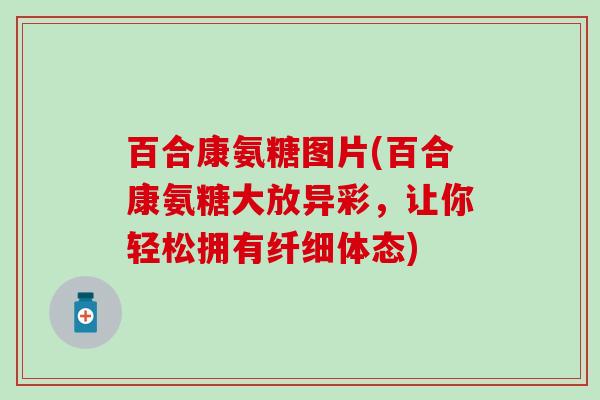 百合康氨糖图片(百合康氨糖大放异彩，让你轻松拥有纤细体态)