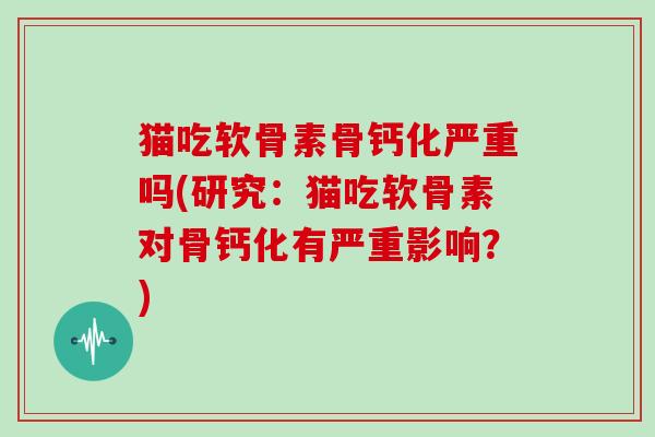 猫吃软骨素骨钙化严重吗(研究:猫吃软骨素对骨钙化有严重影响?) 猫吃软骨素骨钙化严重吗(研究:猫吃软骨素对骨钙化有严重影响?)