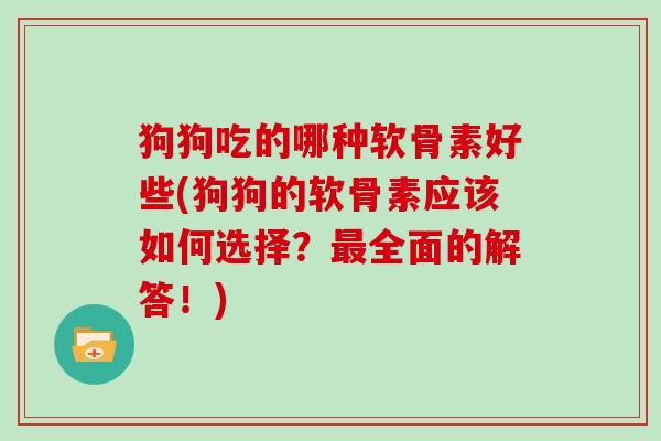 狗狗吃的哪种软骨素好些(狗狗的软骨素应该如何选择?全面的解答!) 狗狗吃的哪种软骨素好些(狗狗的软骨素应该如何选择?全面的解答!)