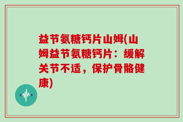 益节氨糖钙片山姆(山姆益节氨糖钙片：缓解关节不适，保护骨骼健康)