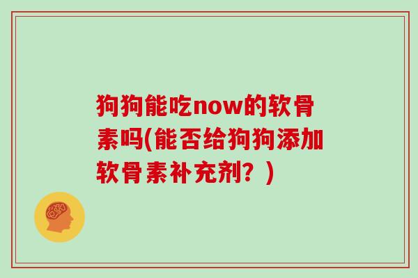 狗狗能吃now的软骨素吗(能否给狗狗添加软骨素补充剂?) 狗狗能吃now的软骨素吗(能否给狗狗添加软骨素补充剂?)